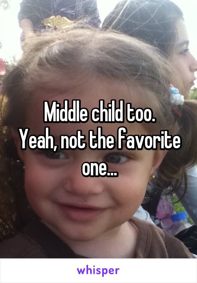 Middle child too.
Yeah, not the favorite one...