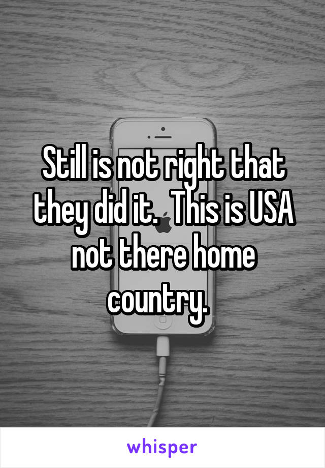 Still is not right that they did it.  This is USA not there home country.  