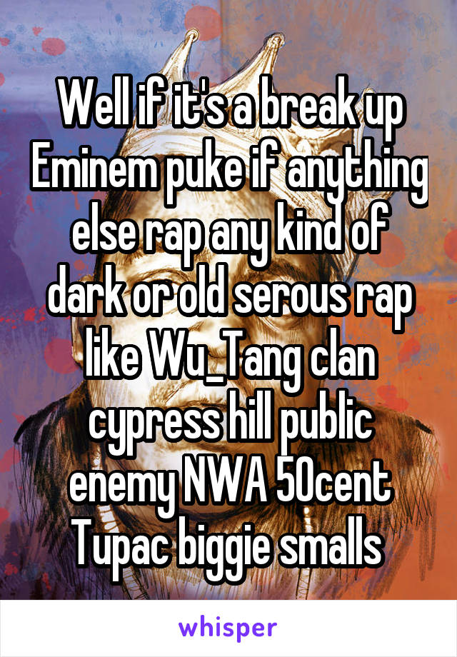 Well if it's a break up Eminem puke if anything else rap any kind of dark or old serous rap like Wu_Tang clan cypress hill public enemy NWA 50cent Tupac biggie smalls 