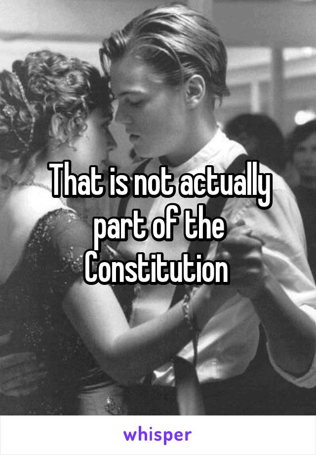 That is not actually part of the Constitution 