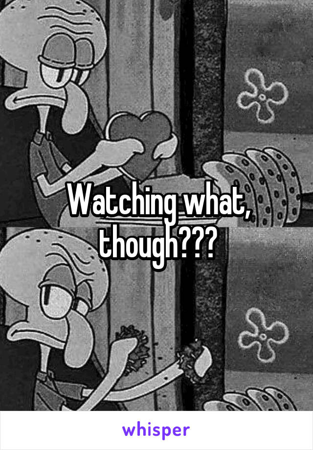 Watching what, though???