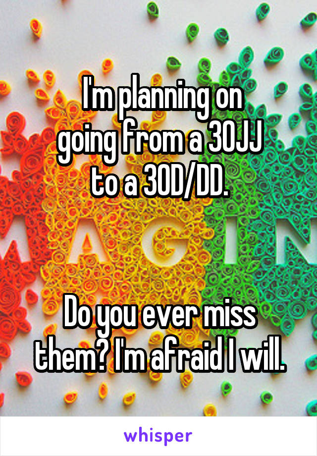  I'm planning on
going from a 30JJ
to a 30D/DD.


Do you ever miss them? I'm afraid I will.