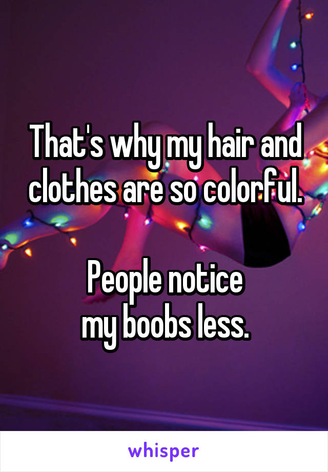 That's why my hair and clothes are so colorful.

People notice
my boobs less.