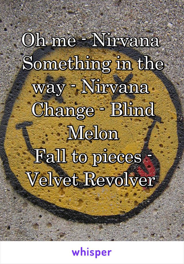 Oh me - Nirvana 
Something in the way - Nirvana 
Change - Blind Melon
Fall to pieces - Velvet Revolver 
 
