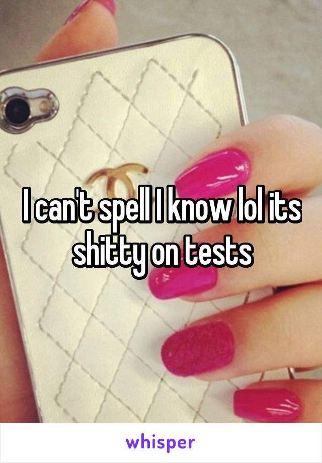 I can't spell I know lol its shitty on tests