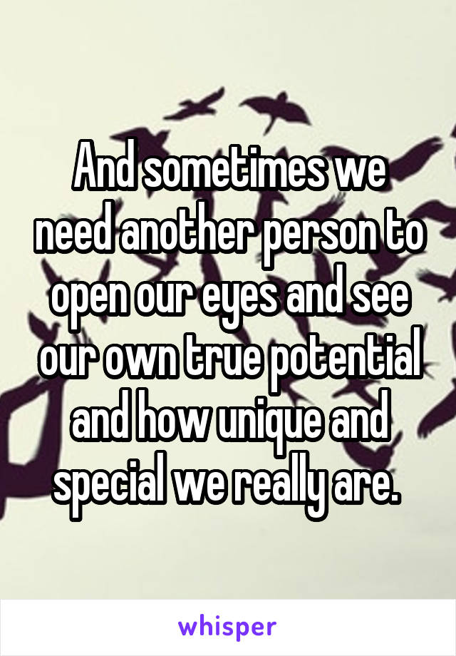 And sometimes we need another person to open our eyes and see our own true potential and how unique and special we really are. 