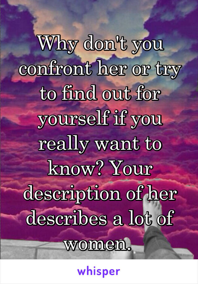 Why don't you confront her or try to find out for yourself if you really want to know? Your description of her describes a lot of women. 