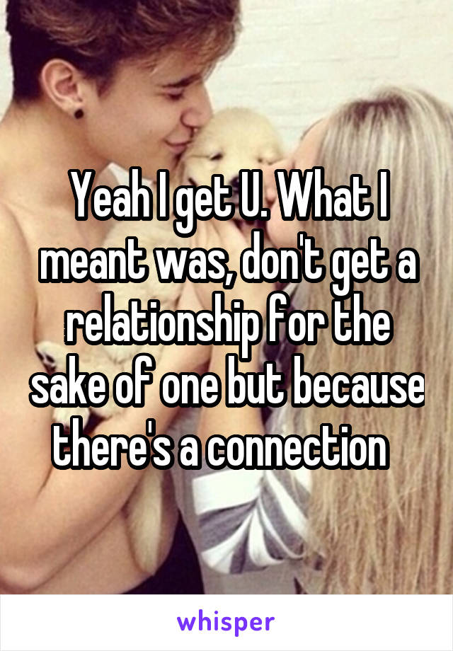 Yeah I get U. What I meant was, don't get a relationship for the sake of one but because there's a connection  