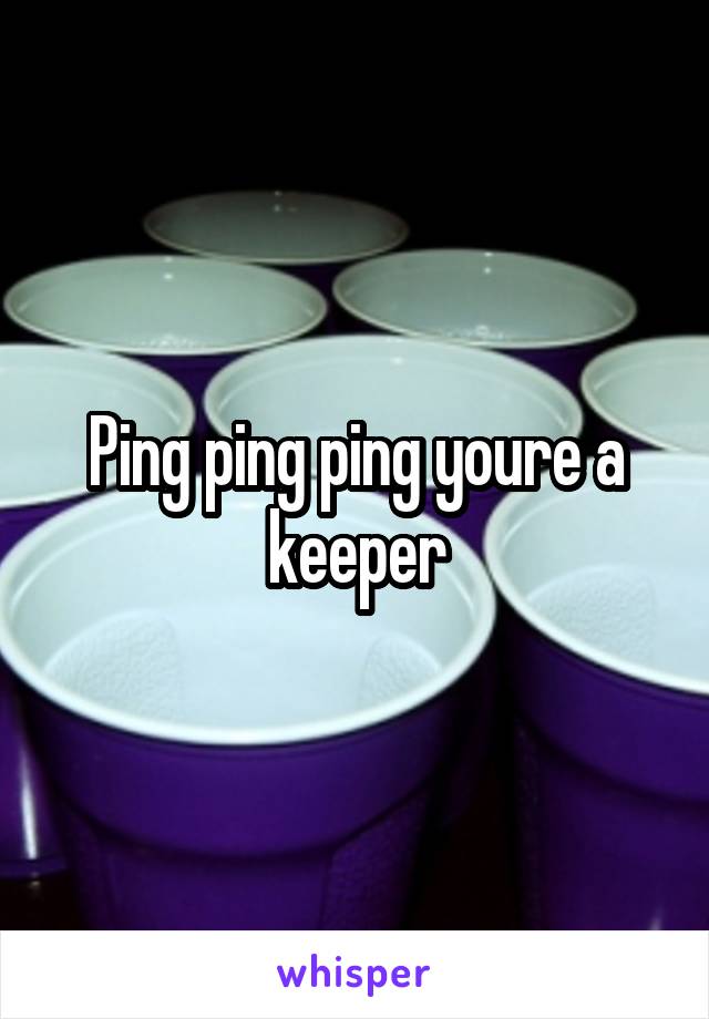 Ping ping ping youre a keeper