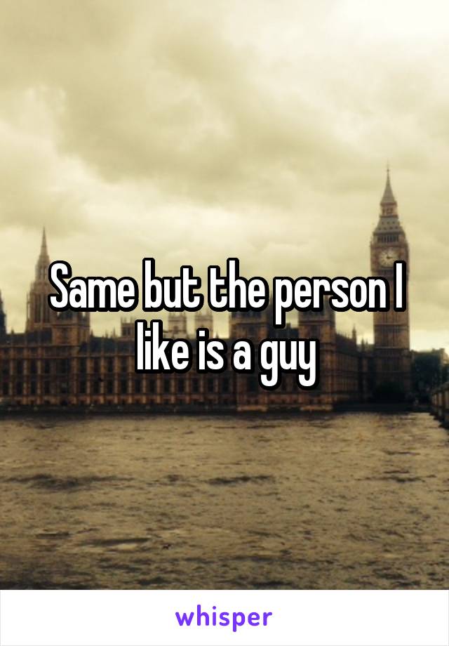 Same but the person I like is a guy