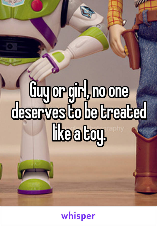 Guy or girl, no one deserves to be treated like a toy.