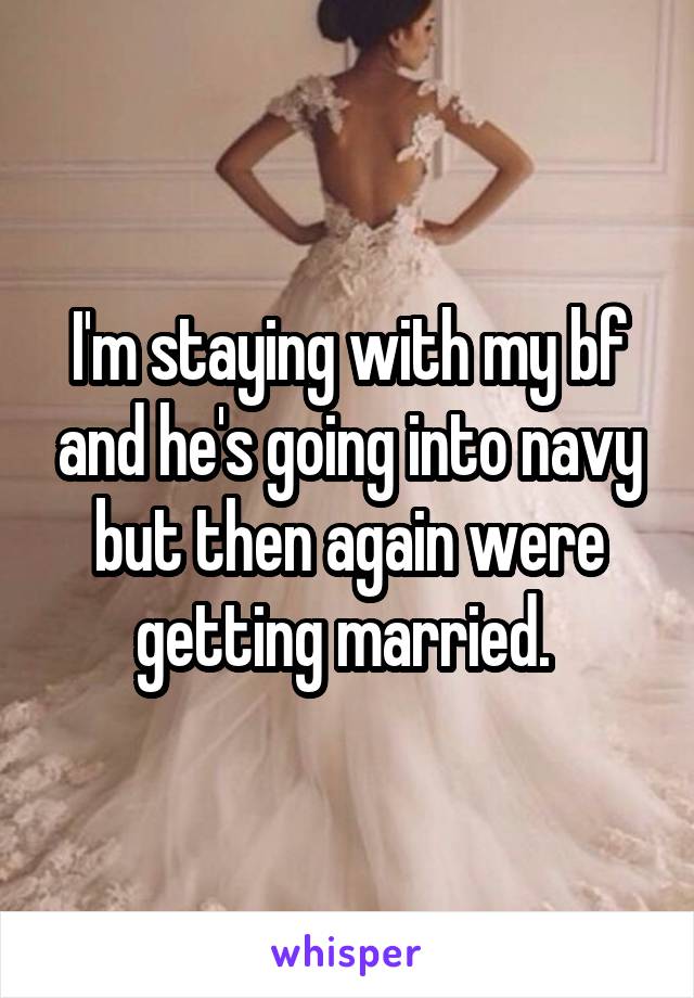 I'm staying with my bf and he's going into navy but then again were getting married. 