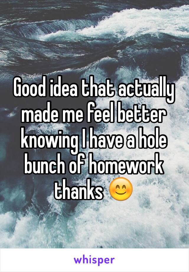 Good idea that actually made me feel better knowing I have a hole bunch of homework thanks 😊