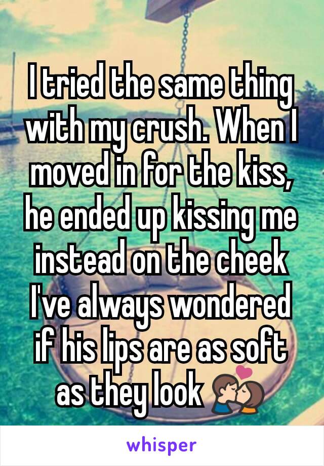 I tried the same thing with my crush. When I moved in for the kiss, he ended up kissing me instead on the cheek I've always wondered if his lips are as soft as they look 💏