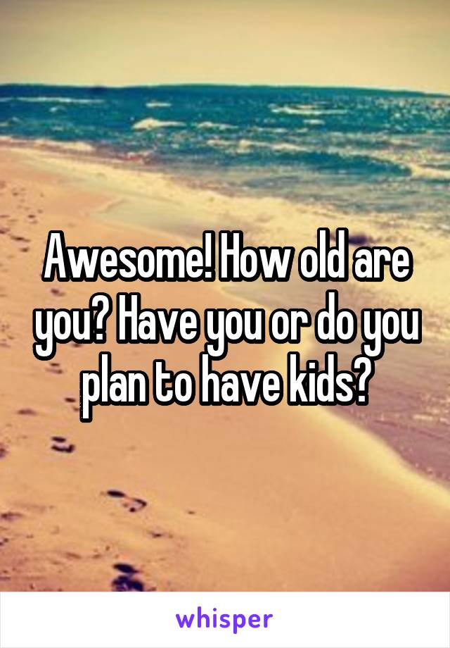 Awesome! How old are you? Have you or do you plan to have kids?