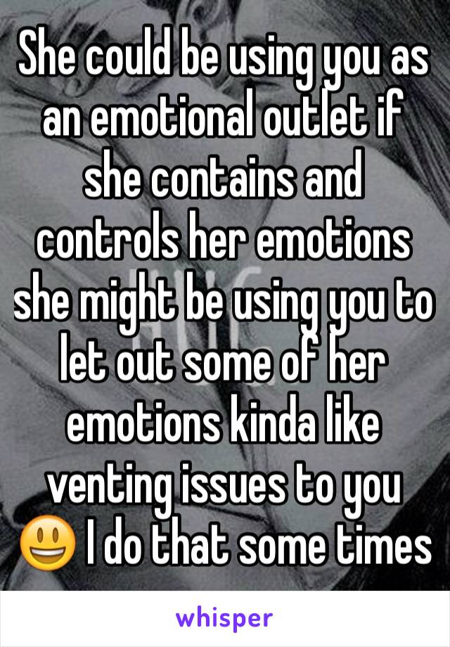 She could be using you as an emotional outlet if she contains and controls her emotions she might be using you to let out some of her emotions kinda like venting issues to you 😃 I do that some times