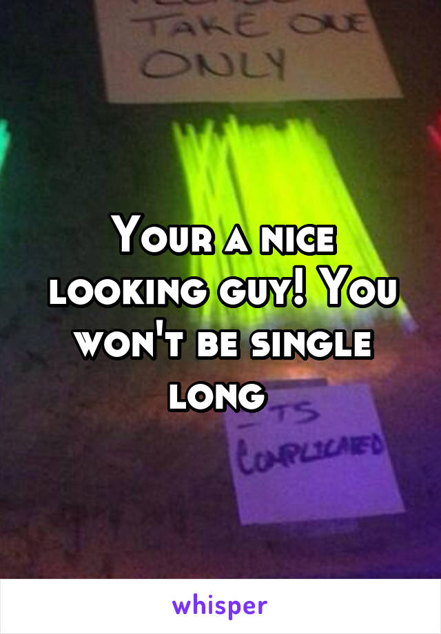 Your a nice looking guy! You won't be single long 