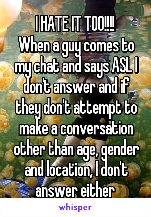 I HATE IT TOO!!!! 
When a guy comes to my chat and says ASL I don't answer and if they don't attempt to make a conversation other than age, gender and location, I don't answer either 