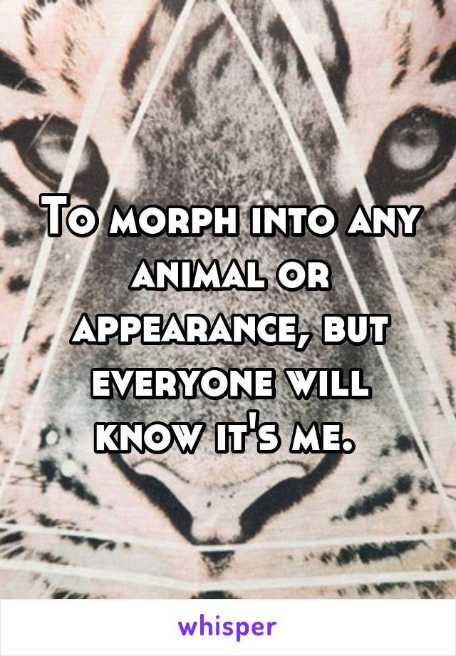 To morph into any animal or appearance, but everyone will know it's me. 