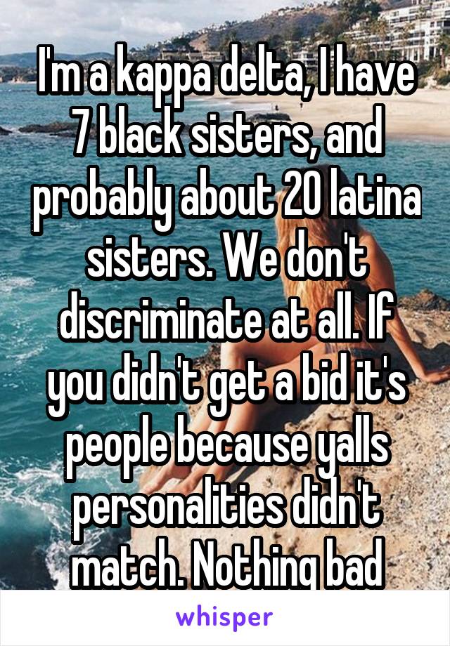 I'm a kappa delta, I have 7 black sisters, and probably about 20 latina sisters. We don't discriminate at all. If you didn't get a bid it's people because yalls personalities didn't match. Nothing bad