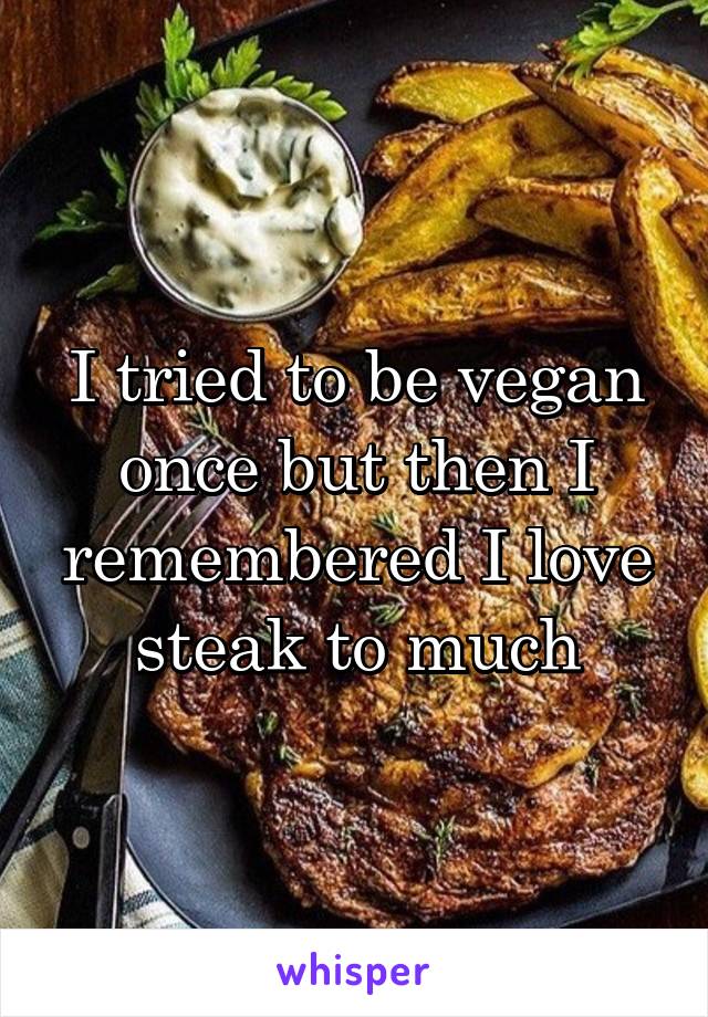 I tried to be vegan once but then I remembered I love steak to much
