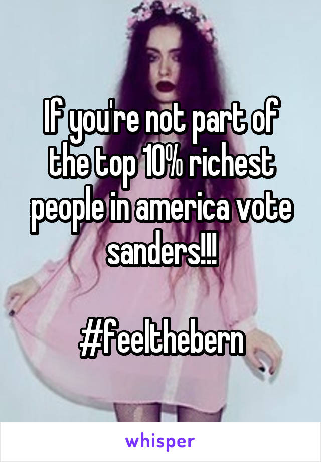 If you're not part of the top 10% richest people in america vote sanders!!!
 
#feelthebern