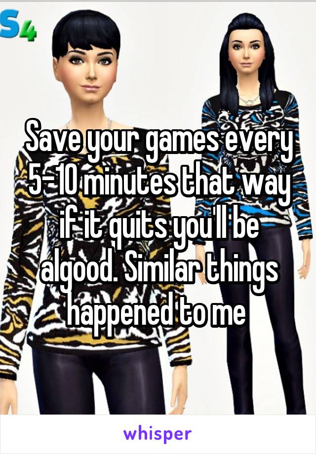 Save your games every 5-10 minutes that way if it quits you'll be algood. Similar things happened to me 