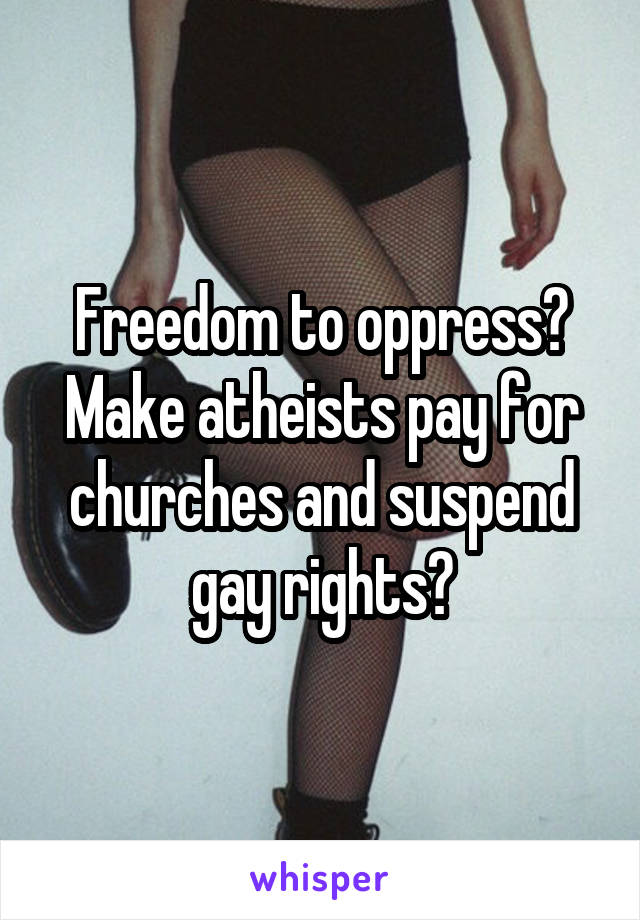 Freedom to oppress? Make atheists pay for churches and suspend gay rights?