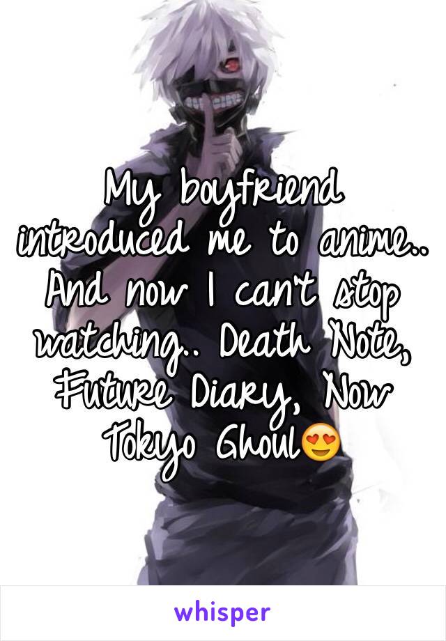 My boyfriend introduced me to anime.. And now I can't stop watching.. Death Note, Future Diary, Now Tokyo Ghoul😍