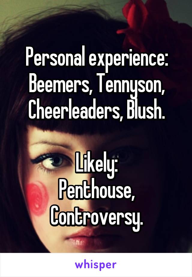 Personal experience:
Beemers, Tennyson, Cheerleaders, Blush.

Likely:
Penthouse, Controversy.