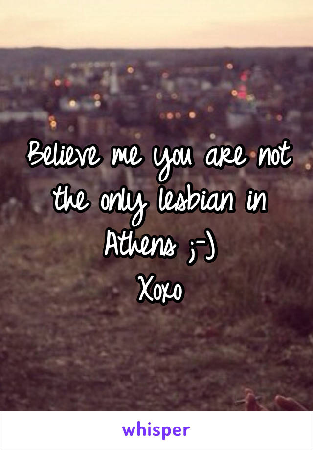 Believe me you are not the only lesbian in Athens ;-)
Xoxo