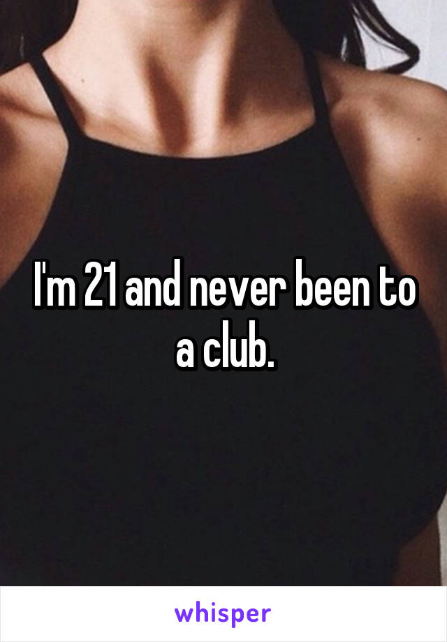 I'm 21 and never been to a club.