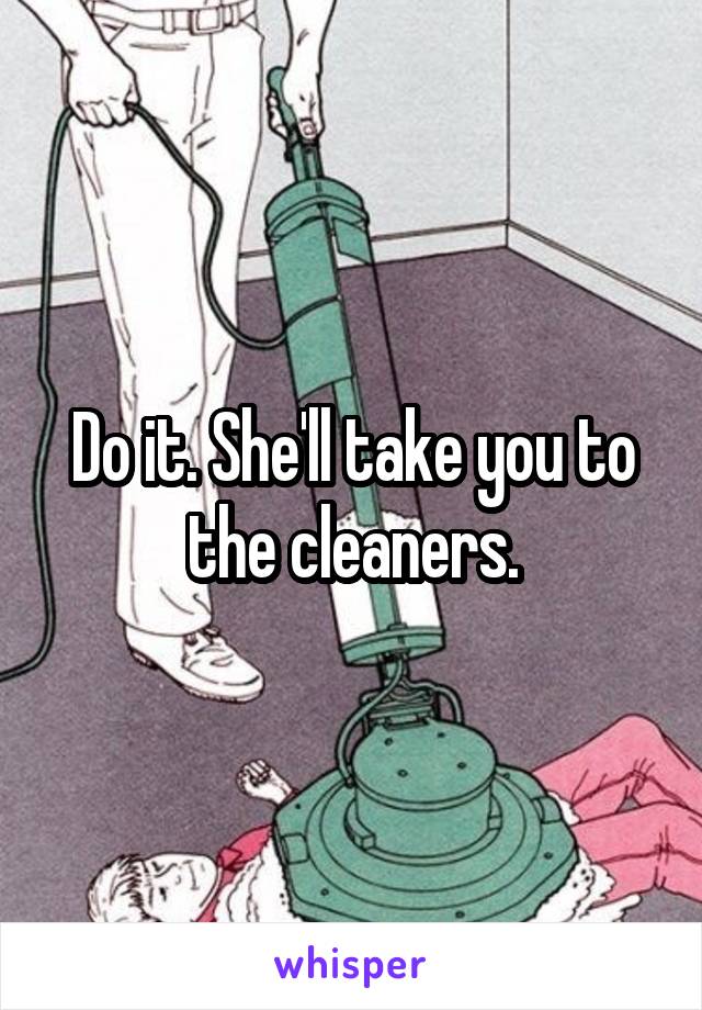 Do it. She'll take you to the cleaners.
