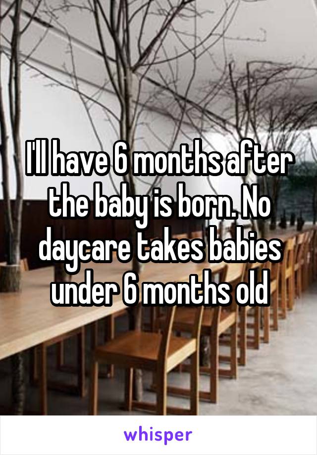 I'll have 6 months after the baby is born. No daycare takes babies under 6 months old