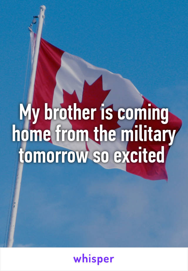 My brother is coming home from the military tomorrow so excited 