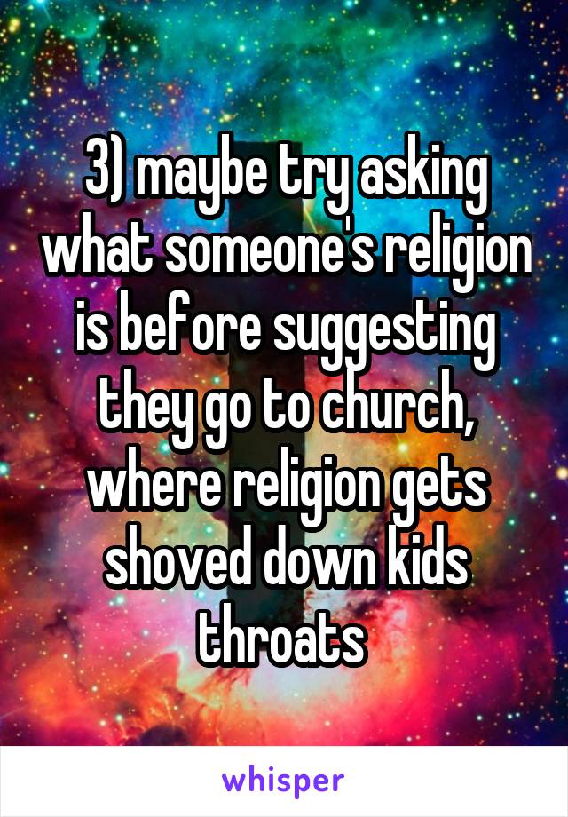 3) maybe try asking what someone's religion is before suggesting they go to church, where religion gets shoved down kids throats 