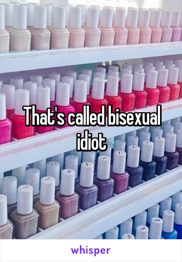 That's called bisexual idiot