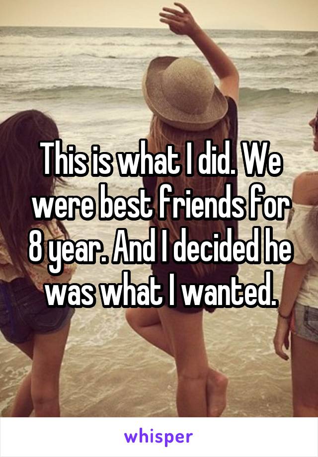 This is what I did. We were best friends for 8 year. And I decided he was what I wanted.