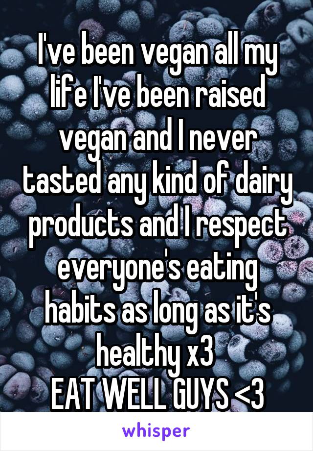 I've been vegan all my life I've been raised vegan and I never tasted any kind of dairy products and I respect everyone's eating habits as long as it's healthy x3 
EAT WELL GUYS <3