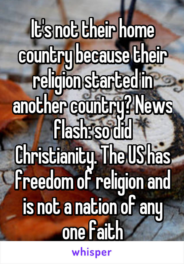 It's not their home country because their religion started in another country? News flash: so did Christianity. The US has freedom of religion and is not a nation of any one faith