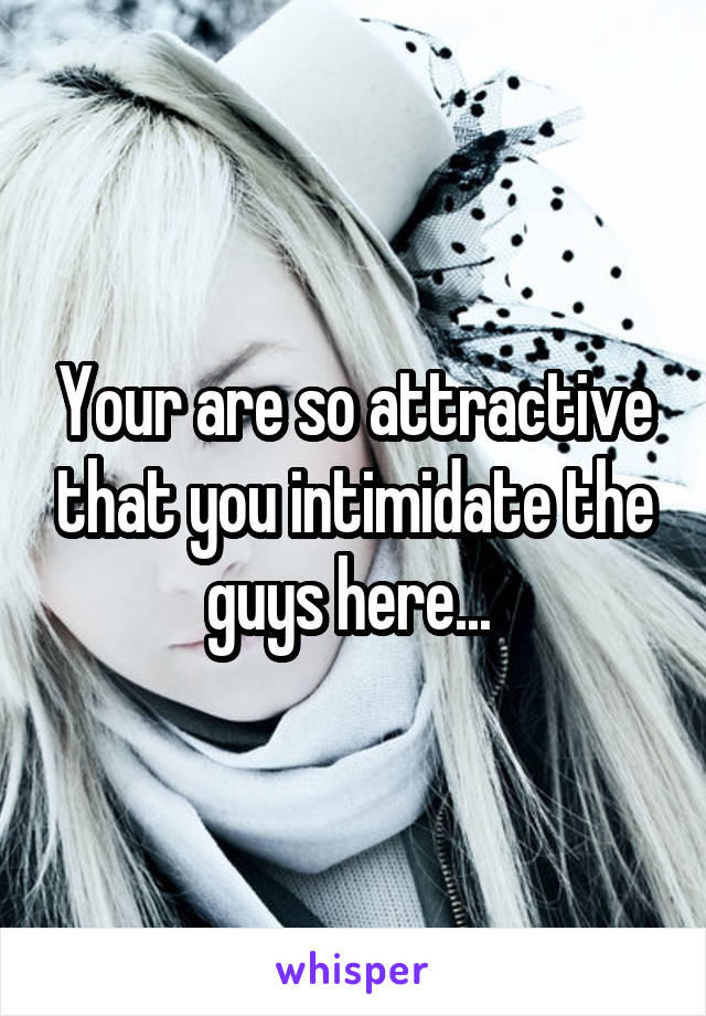 Your are so attractive that you intimidate the guys here... 