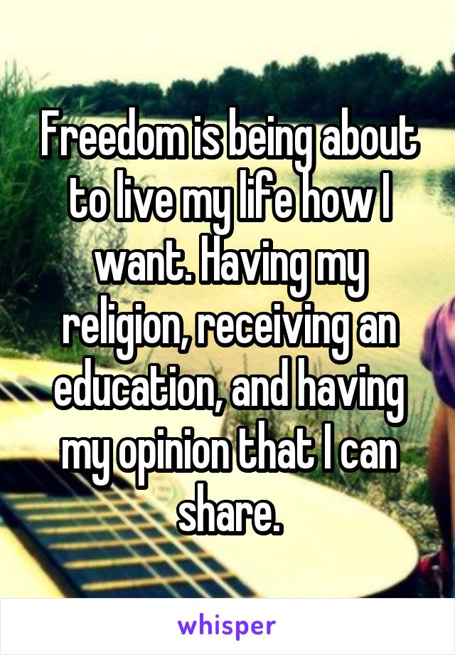 Freedom is being about to live my life how I want. Having my religion, receiving an education, and having my opinion that I can share.