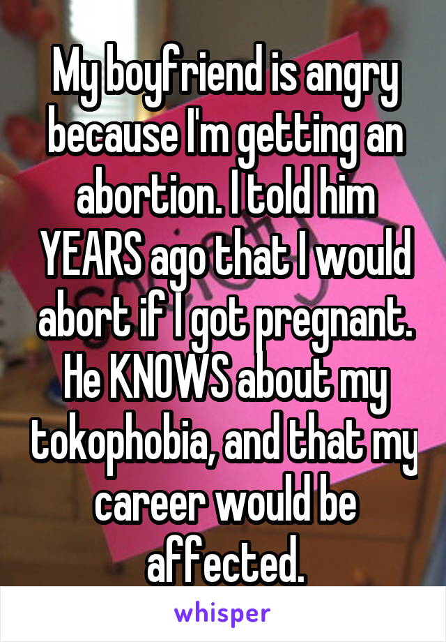 My boyfriend is angry because I'm getting an abortion. I told him YEARS ago that I would abort if I got pregnant. He KNOWS about my tokophobia, and that my career would be affected.