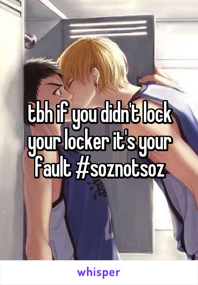 tbh if you didn't lock your locker it's your fault #soznotsoz