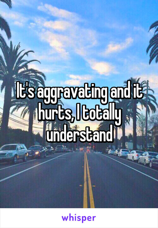 It's aggravating and it hurts, I totally understand