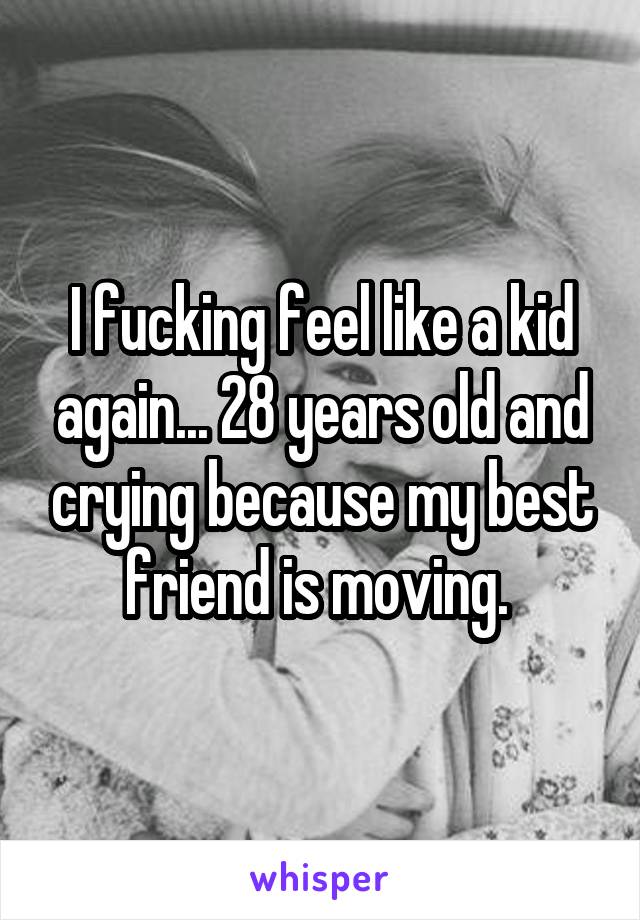I fucking feel like a kid again... 28 years old and crying because my best friend is moving. 