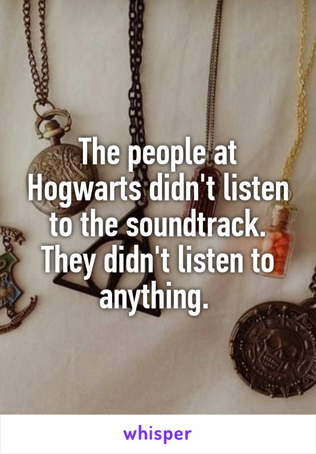 The people at Hogwarts didn't listen to the soundtrack. They didn't listen to anything. 