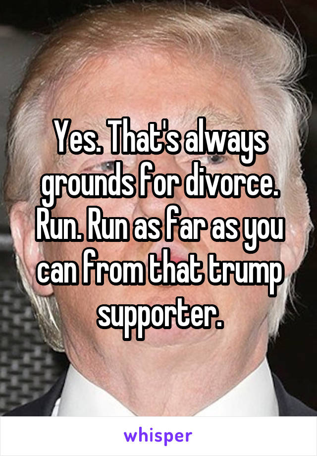 Yes. That's always grounds for divorce. Run. Run as far as you can from that trump supporter.