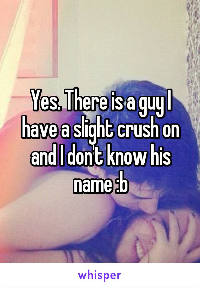 Yes. There is a guy I have a slight crush on and I don't know his name :b