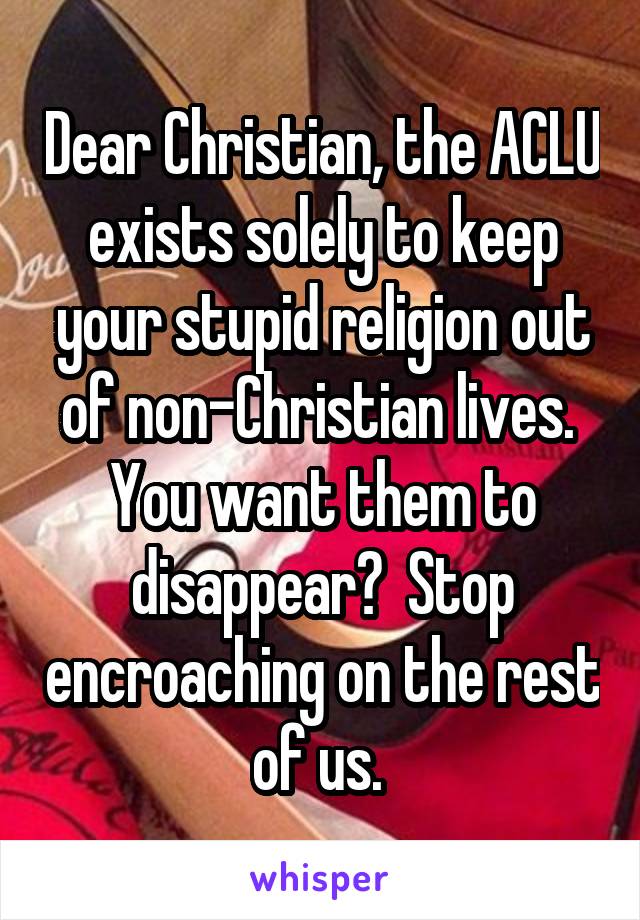 Dear Christian, the ACLU exists solely to keep your stupid religion out of non-Christian lives.  You want them to disappear?  Stop encroaching on the rest of us. 